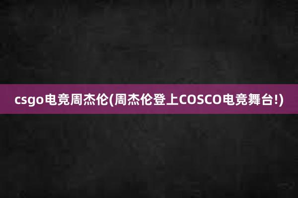 csgo电竞周杰伦(周杰伦登上COSCO电竞舞台!)