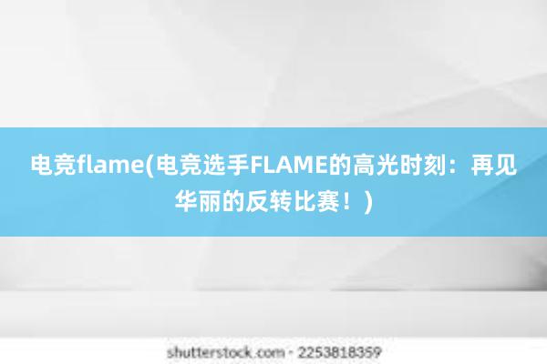 电竞flame(电竞选手FLAME的高光时刻：再见华丽的反转比赛！)