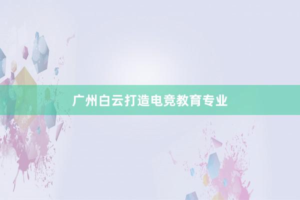 广州白云打造电竞教育专业